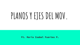 PLANOS Y EJES DEL MOV.
Ft. María Isabel Fuertes P.
 