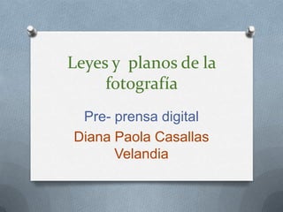 Leyes y planos de la
fotografía
Pre- prensa digital
Diana Paola Casallas
Velandia
 