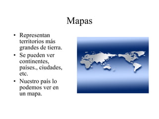 Mapas Representan territorios más grandes de tierra. Se pueden ver continentes, países., ciudades, etc. Nuestro país lo podemos ver en un mapa.