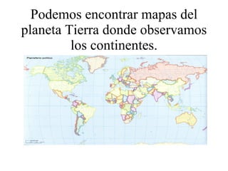 Podemos encontrar mapas del planeta Tierra donde observamos los continentes.