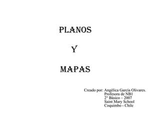 Planos  y  Mapas Creado por: Angélica García Olivares. Profesora de NB1 2° Básico – 2007 Saint Mary School Coquimbo - Chile 