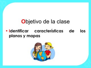 Objetivo de la clase
• Identificar características de los
planos y mapas