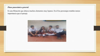 Plano panorámico general:
Es una filmación que abarca muchos elementos muy lejanos. En él los personajes tendrán menos
importancia que el paisaje.
 
