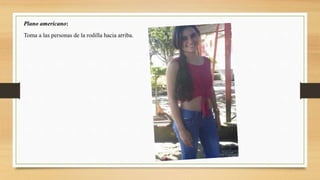 Plano americano:
Toma a las personas de la rodilla hacia arriba.
 