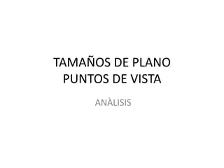 TAMAÑOS DE PLANO 
PUNTOS DE VISTA 
ANÀLISIS 
 