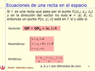 4
Ecuaciones de una recta en el espacio
Si es una recta que pasa por el punto Po(xo; yo; zo)
y en la dirección del vector no nulo v = a; b; c,
entonces un punto P(x; y; z) está en sí y sólo si


a, b y c son diferentes de cero
Vectorial:
Paramétrica:
c
zz
b
yy
a
xx 000 




Simétrica:
Rt
ctzz
btyy
atxx









;
0
0
0
OP = OP0 + tv, tR
 