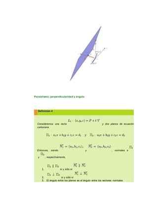 Paralelismo, perpendicularidad y ángulo
Definición 4
Consideremos una recta y dos planos de ecuación
cartesiana
Entonces, siendo y , normales a
y , respectivamente,
1. si y sólo si
2. si y sólo si
3. El ángulo entre los planos es el ángulo entre los vectores normales
 