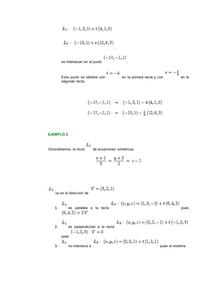 ,
se intersecan en el punto .
Este punto se obtiene con en la primera recta y con en la
segunda recta.
EJEMPLO 2
Consideremos la recta de ecuaciones simétricas
va en la dirección de
1. es paralela a la recta pues
2. es perpendicular a la recta
pues
3. no interseca a pues el sistema
 