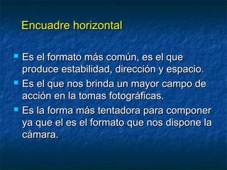 EEnnccuuaaddrree hhoorriizzoonnttaall 
 EEss eell ffoorrmmaattoo mmááss ccoommúúnn,, eess eell qquuee 
pprroodduuccee eessttaabbiilliiddaadd,, ddiirreecccciióónn yy eessppaacciioo.. 
 EEss eell qquuee nnooss bbrriinnddaa uunn mmaayyoorr ccaammppoo ddee 
aacccciióónn eenn llaa ttoommaass ffoottooggrrááffiiccaass.. 
 EEss llaa ffoorrmmaa mmááss tteennttaaddoorraa ppaarraa ccoommppoonneerr 
yyaa qquuee eell eess eell ffoorrmmaattoo qquuee nnooss ddiissppoonnee llaa 
ccáámmaarraa.. 
 