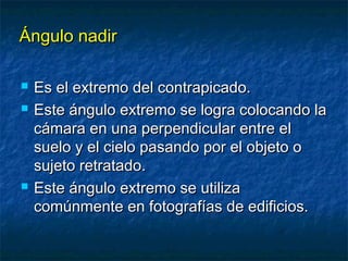 ÁÁnngguulloo nnaaddiirr 
 EEss eell eexxttrreemmoo ddeell ccoonnttrraappiiccaaddoo.. 
 EEssttee áánngguulloo eexxttrreemmoo ssee llooggrraa ccoollooccaannddoo llaa 
ccáámmaarraa eenn uunnaa ppeerrppeennddiiccuullaarr eennttrree eell 
ssuueelloo yy eell cciieelloo ppaassaannddoo ppoorr eell oobbjjeettoo oo 
ssuujjeettoo rreettrraattaaddoo.. 
 EEssttee áánngguulloo eexxttrreemmoo ssee uuttiilliizzaa 
ccoommúúnnmmeennttee eenn ffoottooggrraaffííaass ddee eeddiiffiicciiooss.. 
 
