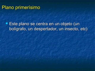 PPllaannoo pprriimmeerrííssiimmoo 
 EEssttee ppllaannoo ssee cceennttrraa eenn uunn oobbjjeettoo ((uunn 
bboollííggrraaffoo,, uunn ddeessppeerrttaaddoorr,, uunn iinnsseeccttoo,, eettcc)) 
 