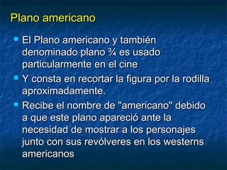 PPllaannoo aammeerriiccaannoo 
 EEll PPllaannoo aammeerriiccaannoo yy ttaammbbiiéénn 
ddeennoommiinnaaddoo ppllaannoo ¾ eess uussaaddoo 
ppaarrttiiccuullaarrmmeennttee eenn eell cciinnee 
 YY ccoonnssttaa eenn rreeccoorrttaarr llaa ffiigguurraa ppoorr llaa rrooddiillllaa 
aapprrooxxiimmaaddaammeennttee.. 
 RReecciibbee eell nnoommbbrree ddee "aammeerriiccaannoo" ddeebbiiddoo 
aa qquuee eessttee ppllaannoo aappaarreecciióó aannttee llaa 
nneecceessiiddaadd ddee mmoossttrraarr aa llooss ppeerrssoonnaajjeess 
jjuunnttoo ccoonn ssuuss rreevvóóllvveerreess eenn llooss wweesstteerrnnss 
aammeerriiccaannooss 
 