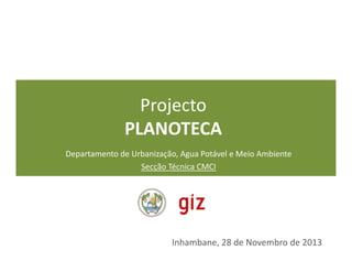 Projecto
PLANOTECAPLANOTECA
Inhambane, 28 de Novembro de 2013
Departamento de Urbanização, Agua Potável e Meio Ambiente
Secção Técnica CMCI
 