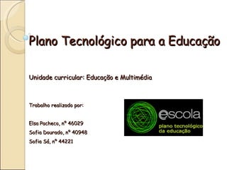 Plano Tecnológico para a Educação

Unidade curricular: Educação e Multimédia



Trabalho realizado por:


Elsa Pacheco, nº...