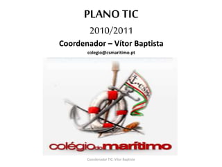 PLANO TIC
2010/2011
Coordenador – Vítor Baptista
colegio@csmaritimo.pt
Coordenador TIC: Vítor Baptista
 
