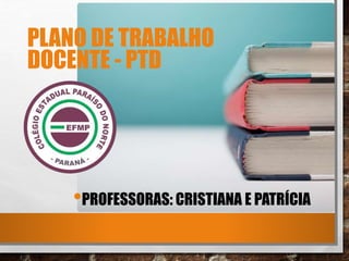 PLANO DE TRABALHO
DOCENTE - PTD
•PROFESSORAS: CRISTIANA E PATRÍCIA
 