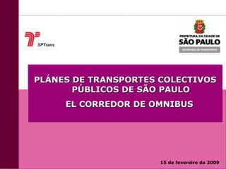 Plánes de Transportes de São Paulo




                                         PLÁNES DE TRANSPORTES COLECTIVOS
                                                PÚBLICOS DE SÃO PAULO
    - Expresso Tiradentes




                                              EL CORREDOR DE OMNIBUS




                                                               15 de fevereiro de 2009
1
 