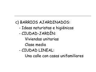 c) BARRIOS AJARDINADOS:
- Ideas naturistas e higiénicas
- CIUDAD-JARDÍN:
Viviendas unitarias
Clase media
- CIUDAD LINEAL:
Una calle con casas unifamiliares

 