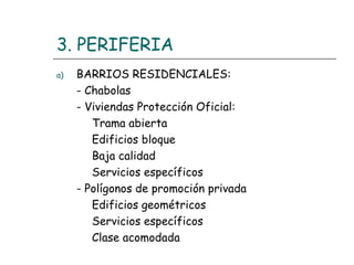 3. PERIFERIA
a)

BARRIOS RESIDENCIALES:
- Chabolas
- Viviendas Protección Oficial:
Trama abierta
Edificios bloque
Baja calidad
Servicios específicos
- Polígonos de promoción privada
Edificios geométricos
Servicios específicos
Clase acomodada

 