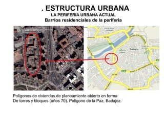 3. ESTRUCTURA URBANA
LA PERIFERIA URBANA ACTUAL

Barrios residenciales de la periferia

Polígonos de viviendas de planeamiento abierto en forma
De torres y bloques (años 70). Polígono de la Paz, Badajoz.

 
