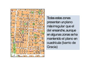Todasestaszonas
presentan unplano
másirregular que el
del ensanche,aunque
enalgunas zonasseha
mantenido el plano en
cuadrícula (barrio de
Gracia)
 