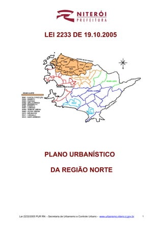 LEI 2233 DE 19.10.2005




                     PLANO URBANÍSTICO

                          DA REGIÃO NORTE




Lei 2233/2005 PUR RN - Secretaria de Urbanismo e Controle Urbano - www.urbanismo.niteroi.rj.gov.br   1
 