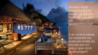 Quanto você
pagaria para se
hospedar em um
hotel de luxo com
um
acompanhante?
E se você pudesse
se hospedar nos
melhores hotéis do
mundo por um
preço que você
pode pagar?
R$ ???
 