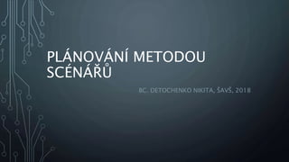 PLÁNOVÁNÍ METODOU
SCÉNÁŘŮ
BC. DETOCHENKO NIKITA, ŠAVŠ, 2018
 