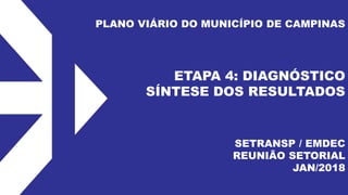 PLANO VIÁRIO DO MUNICÍPIO DE CAMPINAS
ETAPA 4: DIAGNÓSTICO
SÍNTESE DOS RESULTADOS
SETRANSP / EMDEC
REUNIÃO SETORIAL
JAN/2018
 