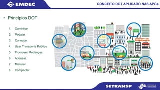 • Princípios DOT
CONCEITO DOT APLICADO NAS APGs
1. Caminhar
2. Pedalar
3. Conectar
4. Usar Transporte Público
5. Promover Mudanças
6. Adensar
7. Misturar
8. Compactar
 