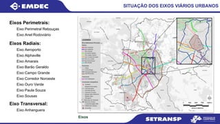 SITUAÇÃO DOS EIXOS VIÁRIOS URBANOS
Eixos Perimetrais:
Eixo Perimetral Rebouças
Eixo Anel Rodoviário
Eixos Radiais:
Eixo Aeroporto
Eixo Alphaville
Eixo Amarais
Eixo Barão Geraldo
Eixo Campo Grande
Eixo Corredor Noroeste
Eixo Ouro Verde
Eixo Paula Souza
Eixo Sousas
Eixo Transversal:
Eixo Anhanguera
Eixos
 