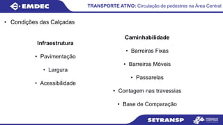 • Condições das Calçadas
TRANSPORTE ATIVO: Circulação de pedestres na Área Central
Infraestrutura
• Pavimentação
• Largura
• Acessibilidade
Caminhabilidade
• Barreiras Fixas
• Barreiras Móveis
• Passarelas
• Contagem nas travessias
• Base de Comparação
 