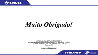 Muito Obrigado!
SECRETARIA MUNICIPAL DE TRANSPORTES
EMPRESA MUNICIPAL DE DESENVOLVIMENTO DE CAMPINAS – EMDEC
R. Dr. Salles de Oliveira , 1028 - Vila Industrial - CEP 13035-270
Campinas / SP
www.emdec.com.br
 
