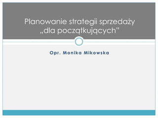 Planowanie strategii sprzedaży
    „dla początkujących”

        Opr. Monika Mikowska
 