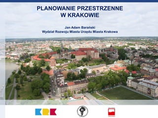 PLANOWANIE PRZESTRZENNE
W KRAKOWIE
Jan Adam Barański
Wydział Rozwoju Miasta Urzędu Miasta Krakowa

 