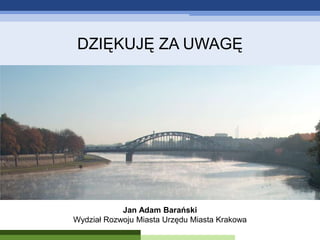 DZIĘKUJĘ ZA UWAGĘ

Jan Adam Barański
Wydział Rozwoju Miasta Urzędu Miasta Krakowa

 