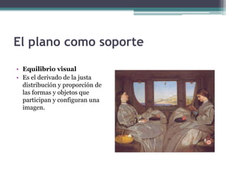 El plano como soporte 
• Equilibrio visual 
• Es el derivado de la justa 
distribución y proporción de 
las formas y objetos que 
participan y configuran una 
imagen. 
 