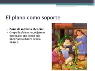El plano como soporte 
• Zona de máxima atención 
• Grupo de elementos, objetos o 
personajes que tienen más 
importancia dentro de una 
imagen. 
 