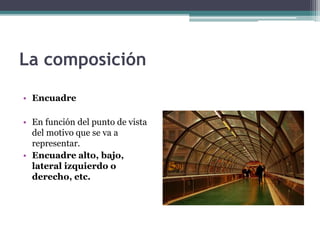 La composición 
• Encuadre 
• En función del punto de vista 
del motivo que se va a 
representar. 
• Encuadre alto, bajo, 
lateral izquierdo o 
derecho, etc. 
 