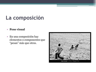 La composición 
• Peso visual 
• En una composición hay 
elementos o componentes que 
“pesan” más que otros. 
 
