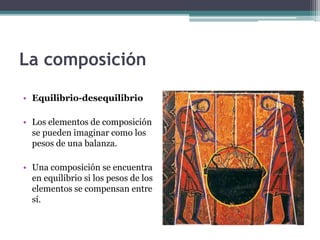 La composición 
• Equilibrio-desequilibrio 
• Los elementos de composición 
se pueden imaginar como los 
pesos de una balanza. 
• Una composición se encuentra 
en equilibrio si los pesos de los 
elementos se compensan entre 
sí. 
 
