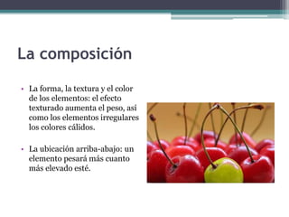 La composición 
• La forma, la textura y el color 
de los elementos: el efecto 
texturado aumenta el peso, así 
como los elementos irregulares 
los colores cálidos. 
• La ubicación arriba-abajo: un 
elemento pesará más cuanto 
más elevado esté. 
 