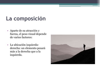 La composición 
• Aparte de su atracción y 
fuerza, el peso visual depende 
de varios factores: 
• La ubicación izquierda-derecha: 
un elemento pesará 
más a la derecha que a la 
izquierda. 
 