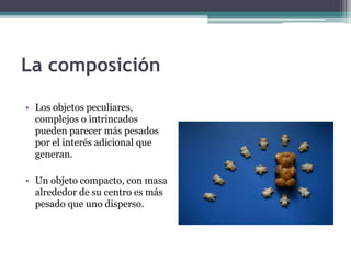 La composición 
• Los objetos peculiares, 
complejos o intrincados 
pueden parecer más pesados 
por el interés adicional que 
generan. 
• Un objeto compacto, con masa 
alrededor de su centro es más 
pesado que uno disperso. 
 