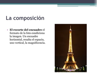 La composición 
• El recorte del encuadre el 
formato de la foto condiciona 
la imagen. Un encuadre 
horizontal, resalta el espacio, 
uno vertical, la magnificencia. 
 