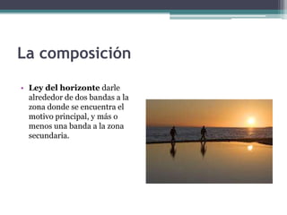 La composición 
• Ley del horizonte darle 
alrededor de dos bandas a la 
zona donde se encuentra el 
motivo principal, y más o 
menos una banda a la zona 
secundaria. 
 