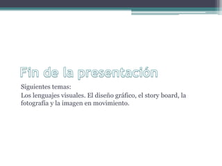 Siguientes temas: 
Los lenguajes visuales. El diseño gráfico, el story board, la 
fotografía y la imagen en movimiento. 
 