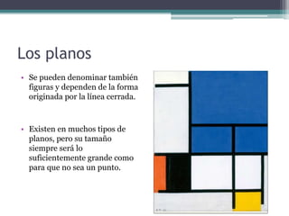 Los planos 
• Se pueden denominar también 
figuras y dependen de la forma 
originada por la línea cerrada. 
• Existen en muchos tipos de 
planos, pero su tamaño 
siempre será lo 
suficientemente grande como 
para que no sea un punto. 
 