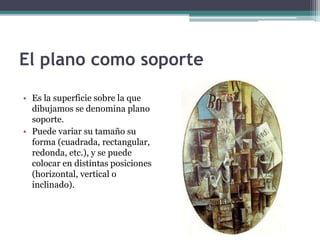 El plano como soporte 
• Es la superficie sobre la que 
dibujamos se denomina plano 
soporte. 
• Puede variar su tamaño su 
forma (cuadrada, rectangular, 
redonda, etc.), y se puede 
colocar en distintas posiciones 
(horizontal, vertical o 
inclinado). 
 