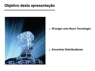 Objetivo desta apresentação .   Divulgar uma Nova Tecnologia. .   Encontrar Distribuidores 
